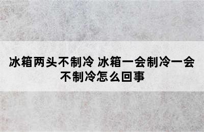 冰箱两头不制冷 冰箱一会制冷一会不制冷怎么回事